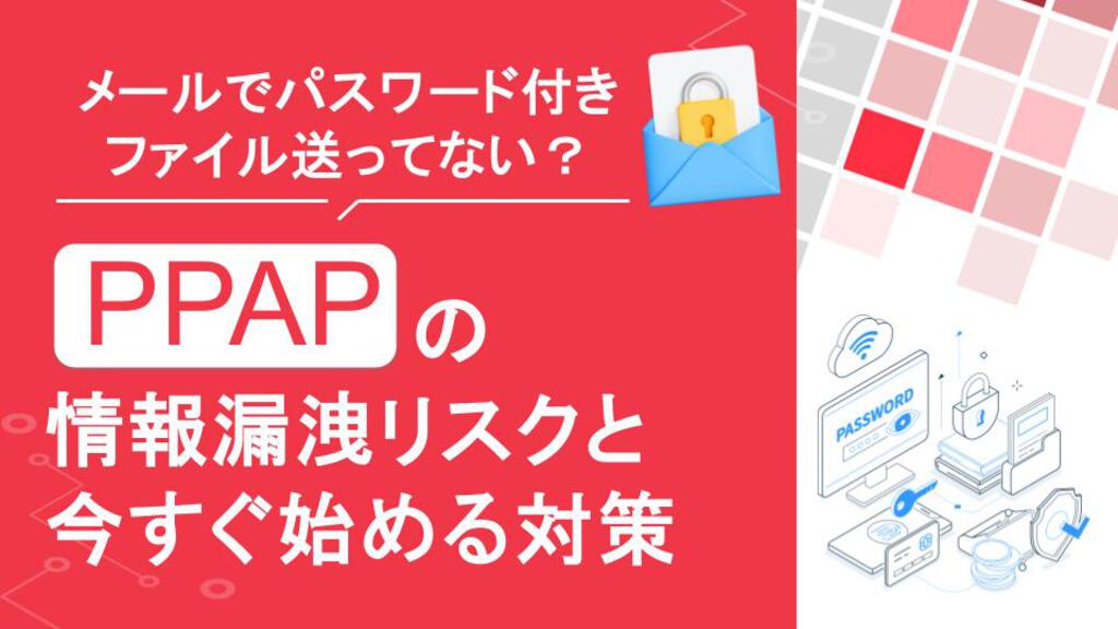 メールでパスワード付きファイル送ってない?「PPAP」の情報漏洩リスクと今すぐ始める対策