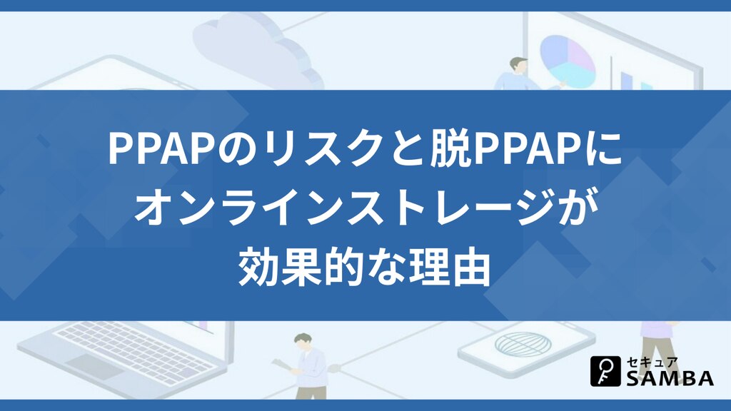 PPAPのリスクと脱PPAPにオンラインストレージが効果的な理由