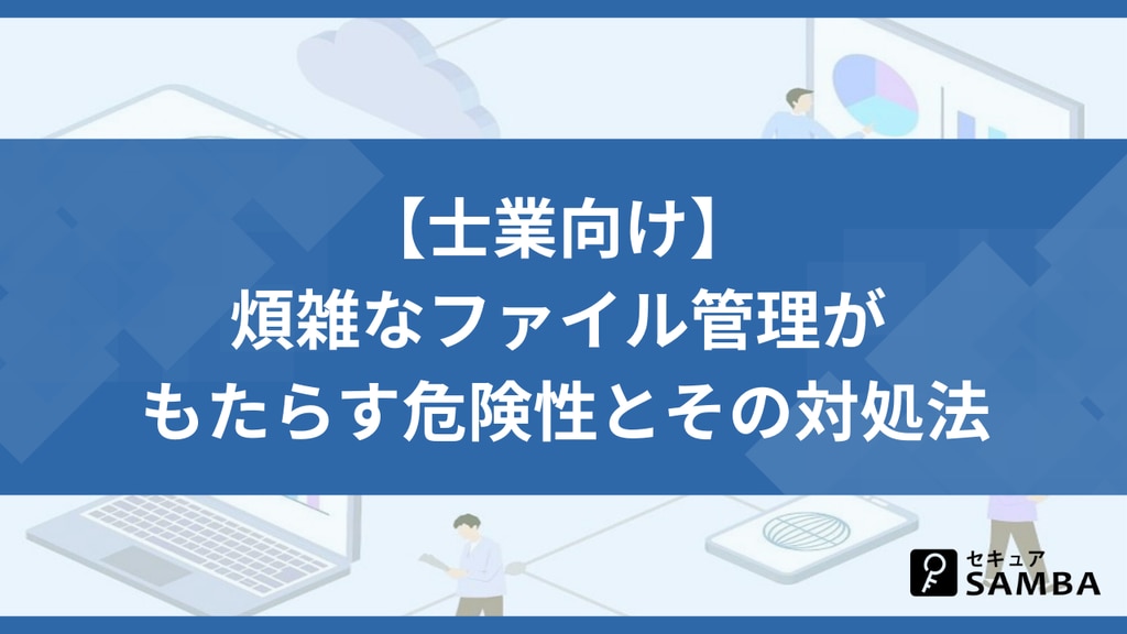 【士業向け】 煩雑なファイル管理が もたらす危険性とその対処法