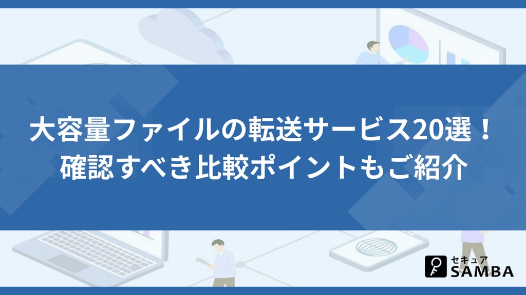 大容量ファイルの転送サービス20選!確認すべき比較ポイントもご紹介