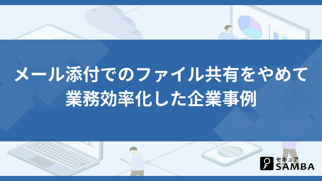 メール添付でのファイル共有をやめて業務効率化した企業事例