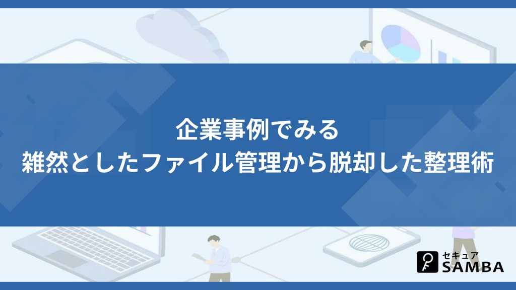 企業事例でみる雑然としたファイル管理から脱却した整理術