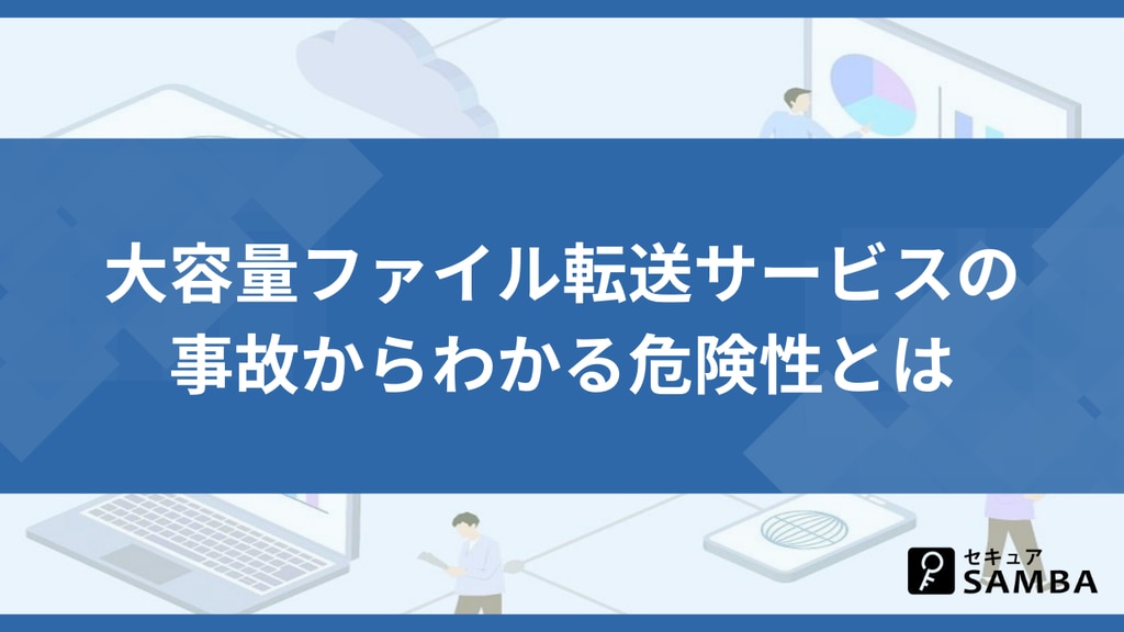 大容量ファイル転送サービスの事故からわかる危険性とは