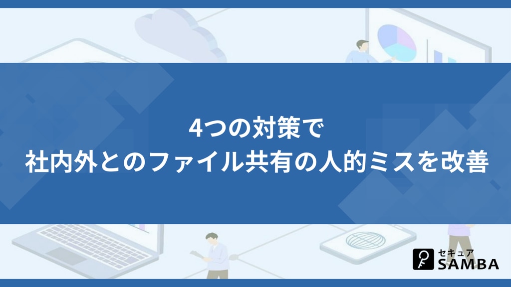 4つの対策で社内外とのファイル共有の人的ミスを改善