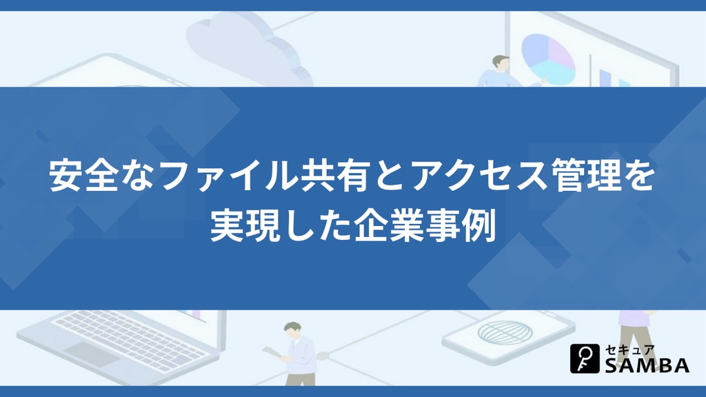 安全なファイル共有とアクセス管理を実現した企業事例