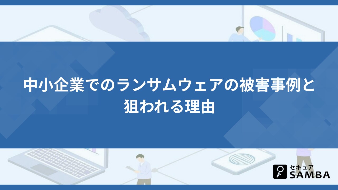 中小企業でのランサムウェアの被害事例と狙われる理由