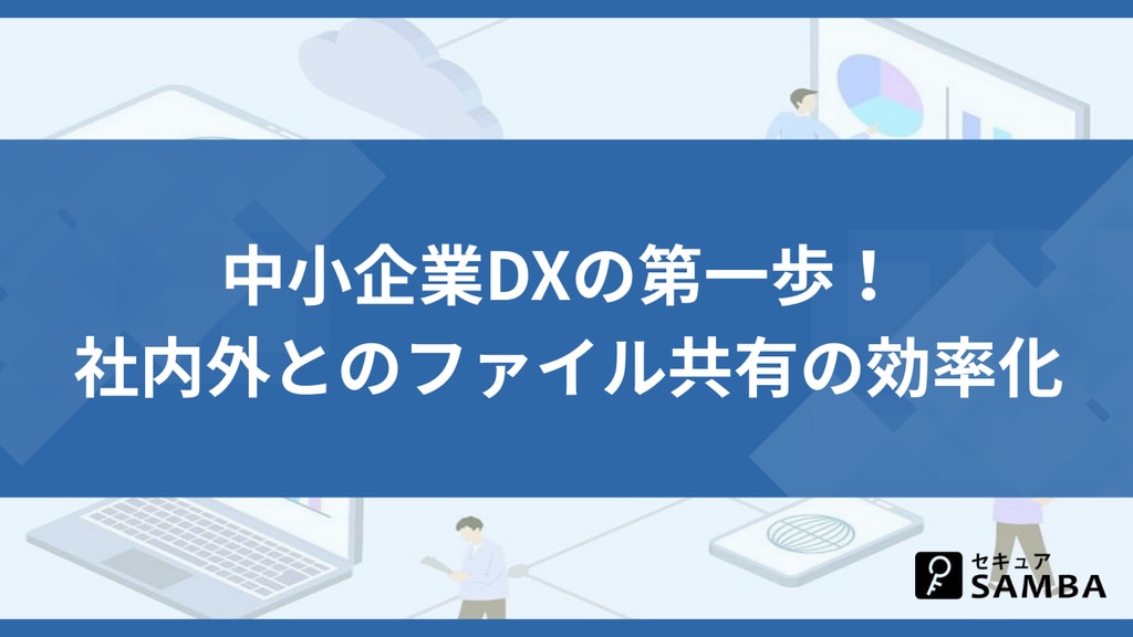 中小企業DXの第一歩! 社内外とのファイル共有の効率化