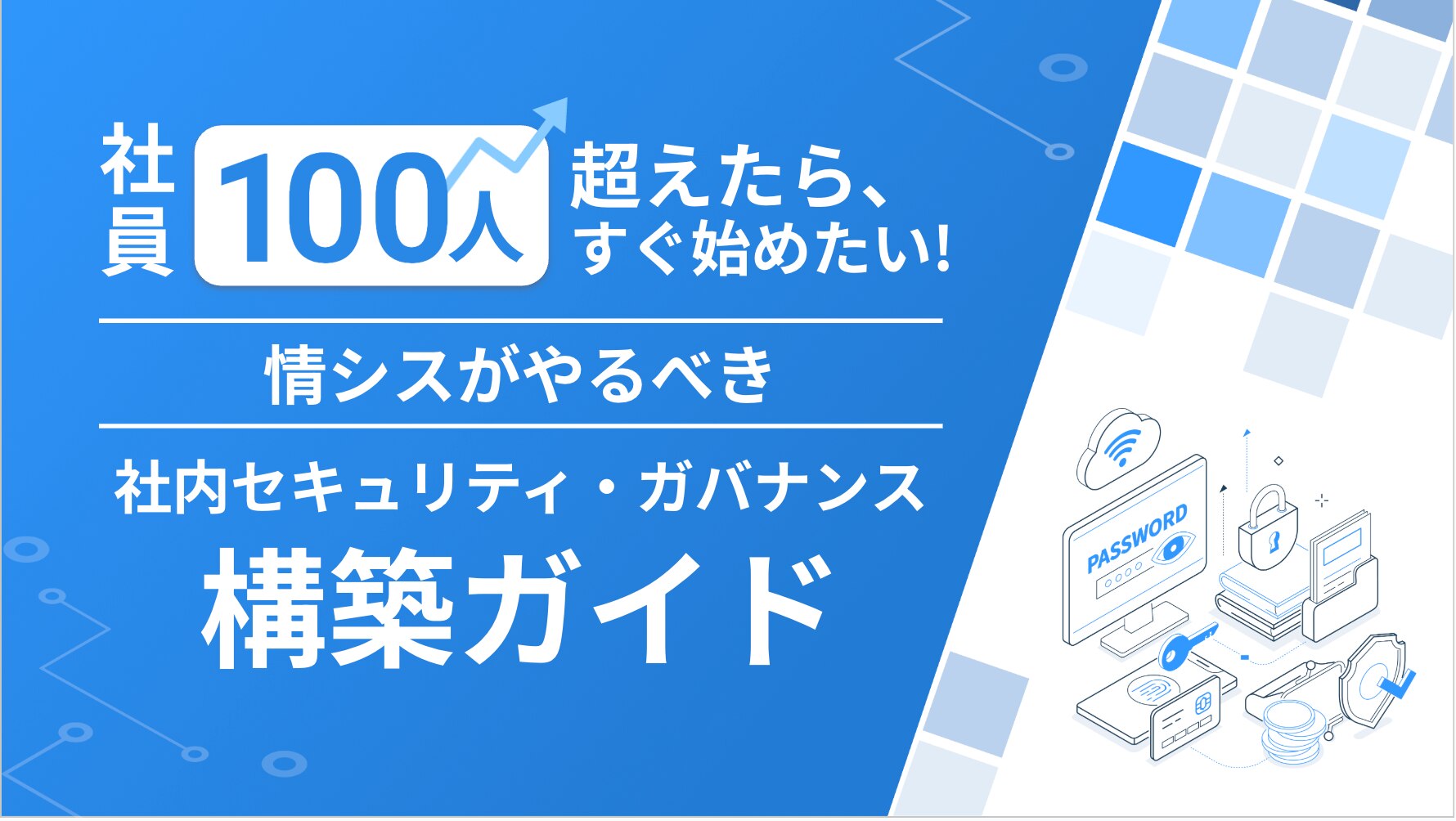 社員100名を超えたらすぐ始めたい! 情シスがやるべき社内セキュリティ・ガバナンス構築ガイド