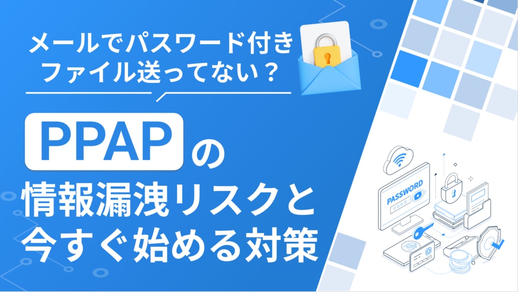 メールでパスワード付きファイル送ってない?「PPAP」の情報漏洩リスクと今すぐ始める対策