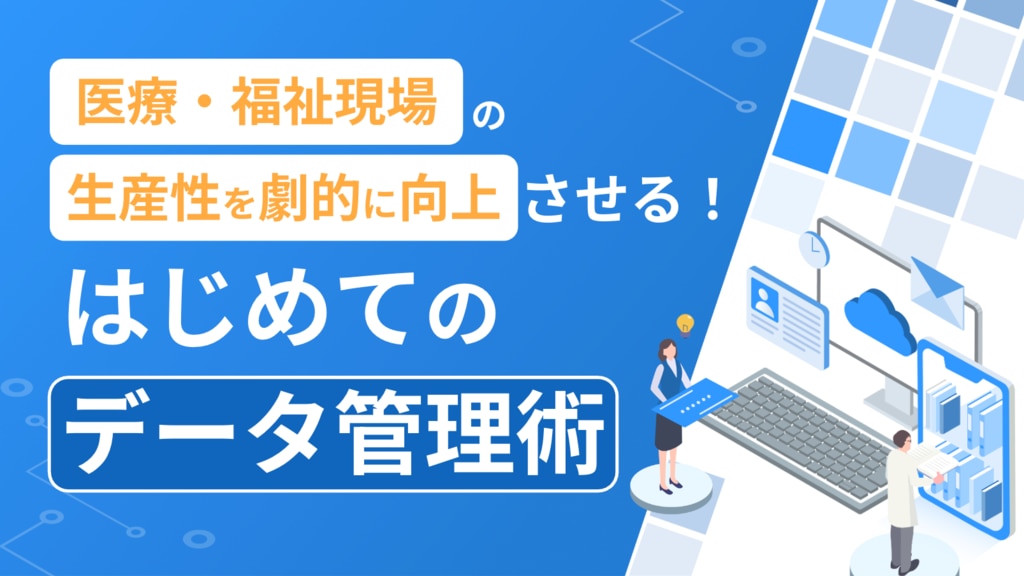 医療・福祉現場の生産性を劇的に向上させる!はじめてのデータ管理術