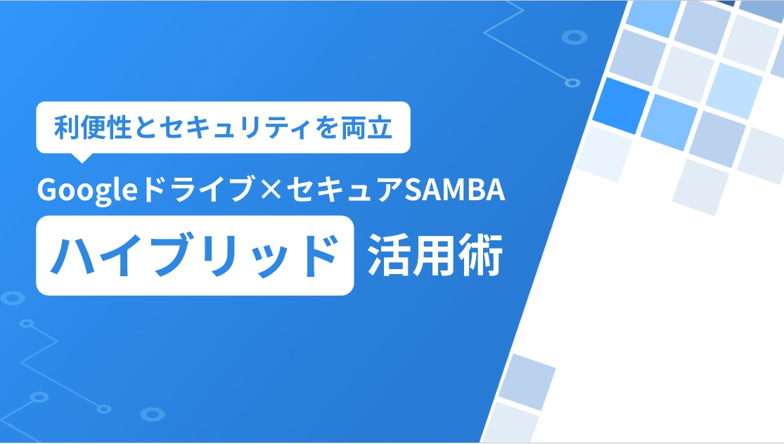 利便性とセキュリティを両立する Googleドライブ×セキュアSAMBAのハイブリッド活用術