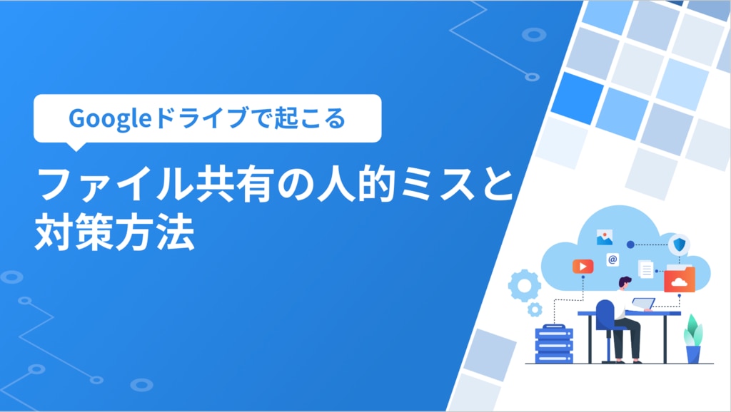 Googleドライブで起こるファイル共有の人的ミスと対策方法